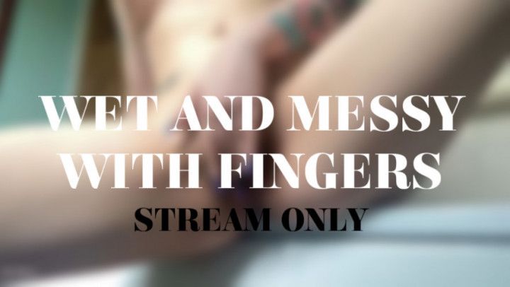 WET AND MESSY WITH FINGERS - STREAM ONLY