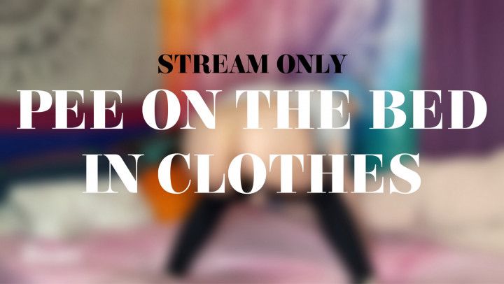 PEE ON THE BED IN CLOTHES - STREAM ONLY