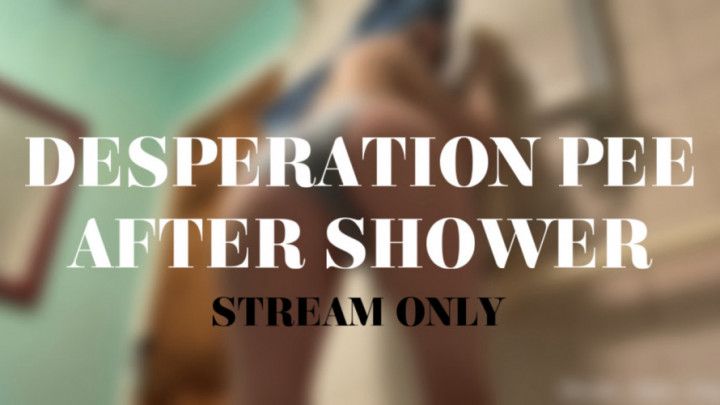 DESPERATION PEE AFTER SHOWER - STREAM ONLY