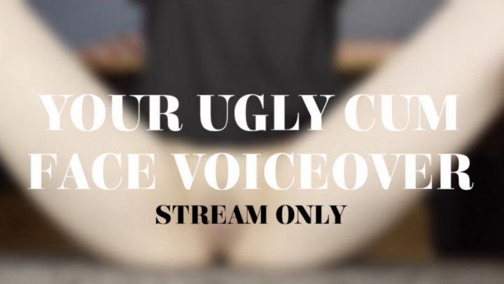 YOUR UGLY CUM FACE VOICEOVER - STREAM ONLY