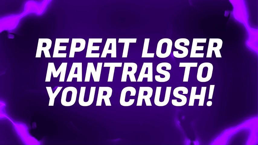 Repeat Loser Mantras to your Crush