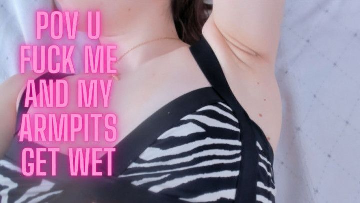 pov u fuck me and my armpits get wet