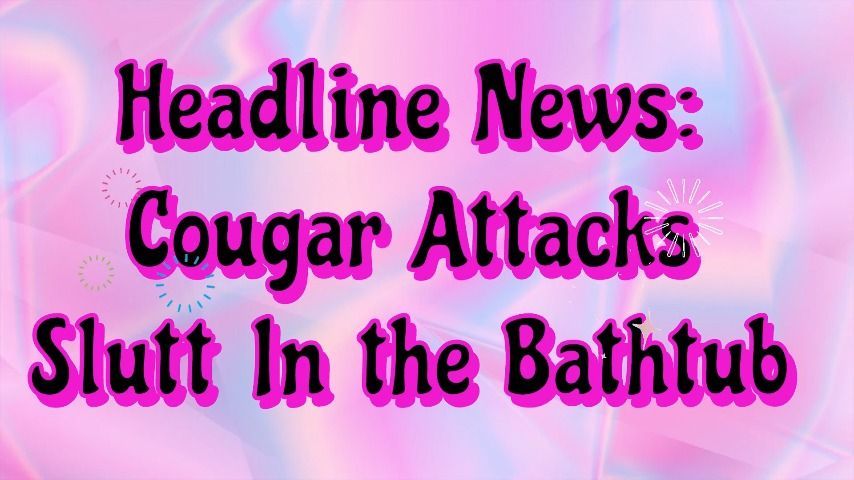 Headline News: Cougar attacks Slutt In the Bathtub