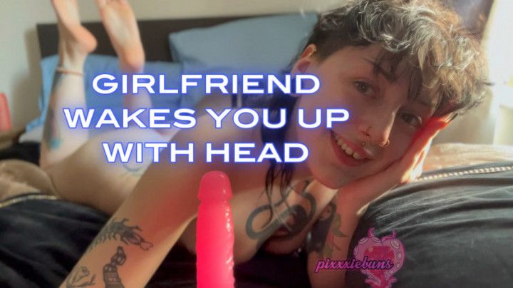 GIRLFRIEND WAKES YOU UP WITH SLOPPY HEAD