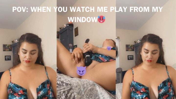 YOUR POV WHEN I INTENTIONALLY PLAY FOR YOU THRU MY WINDOW