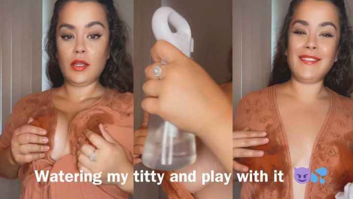 WATERING MY TITTY AND PLAY WITH IT