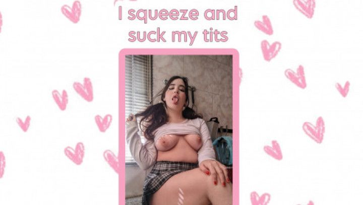 I squeeze and suck My tits