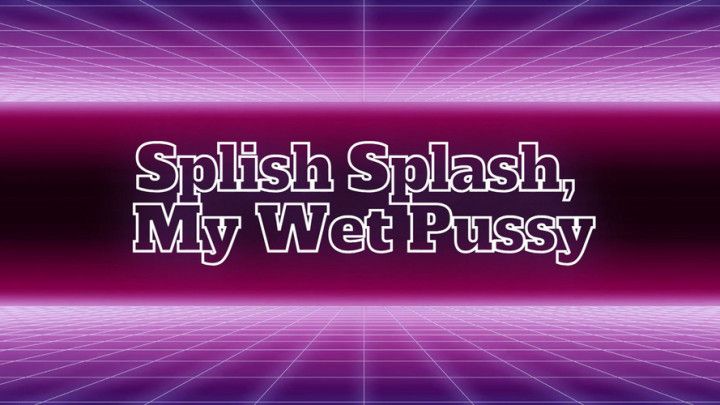 Splish Splash, My Wet Pussy