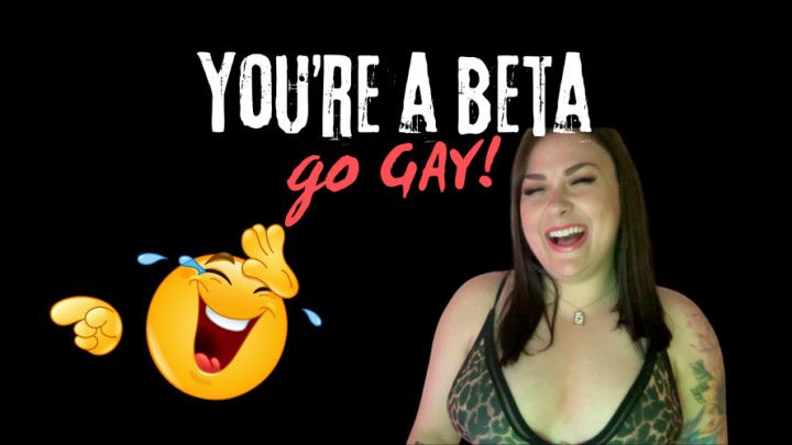 You're a BETA, go GAY