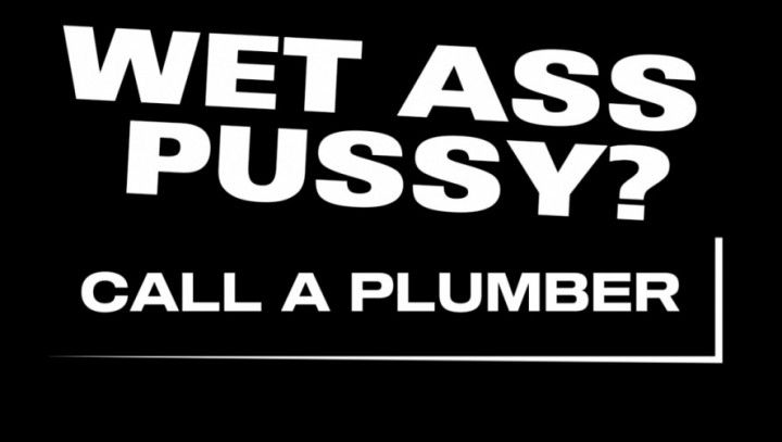 WET ASS PUSSY? - CALL A PLUMBER