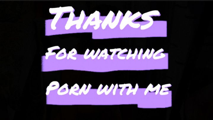 THANKS FOR WATCHING PORN WITH ME