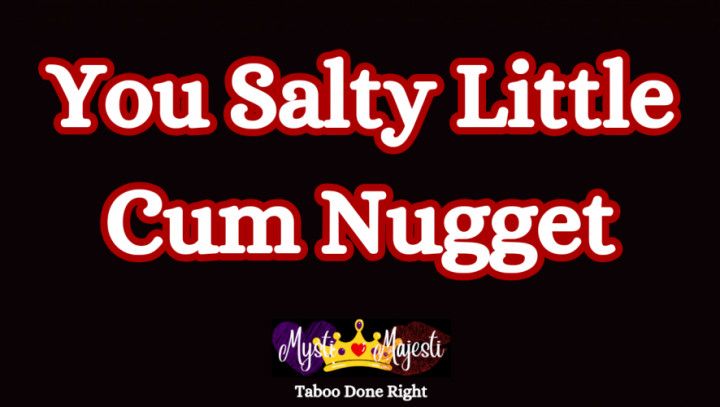 You Salty Little Cum Nugget