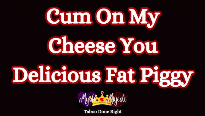 Cum on My Cheese You Delicious Fat Piggy