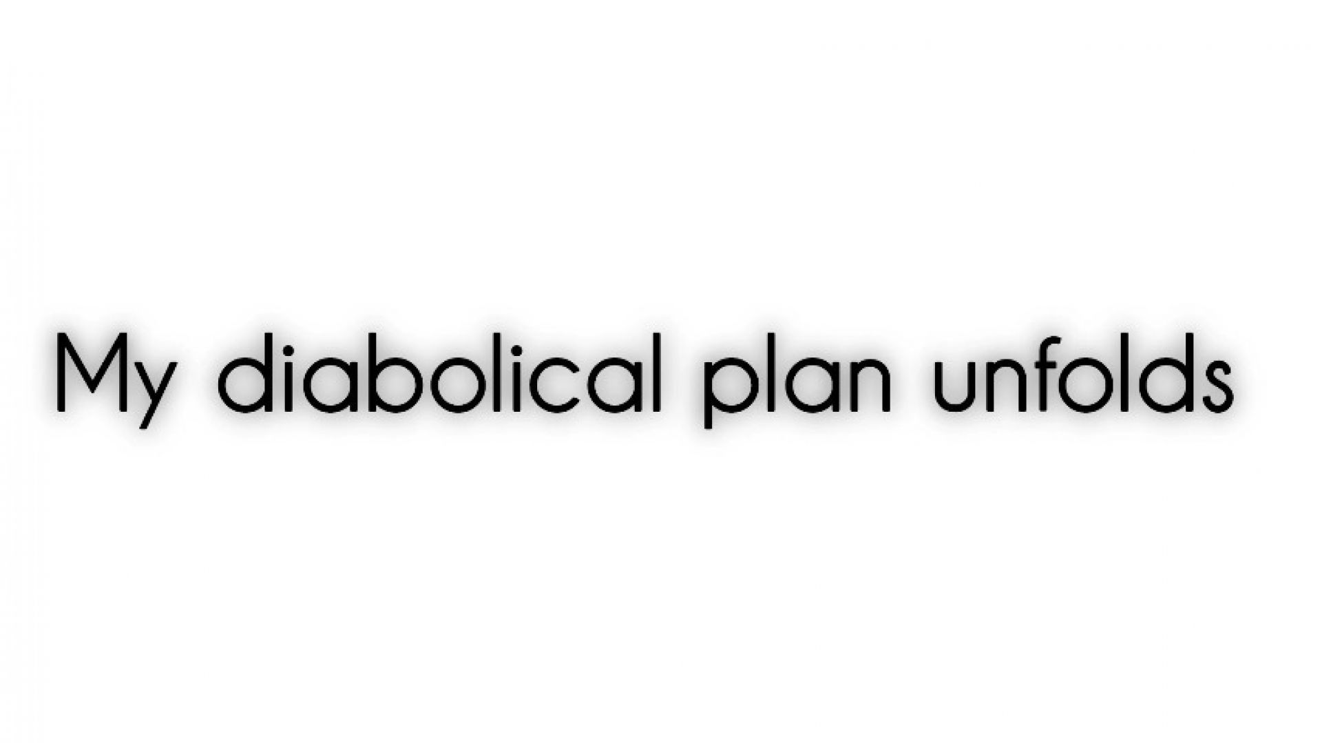 My diabolical plans unfold