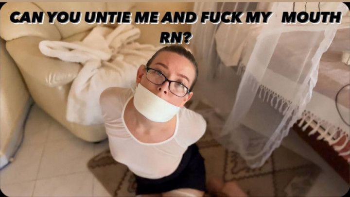 CAN YOU UNTIE ME AND FUCK MY MOUTH