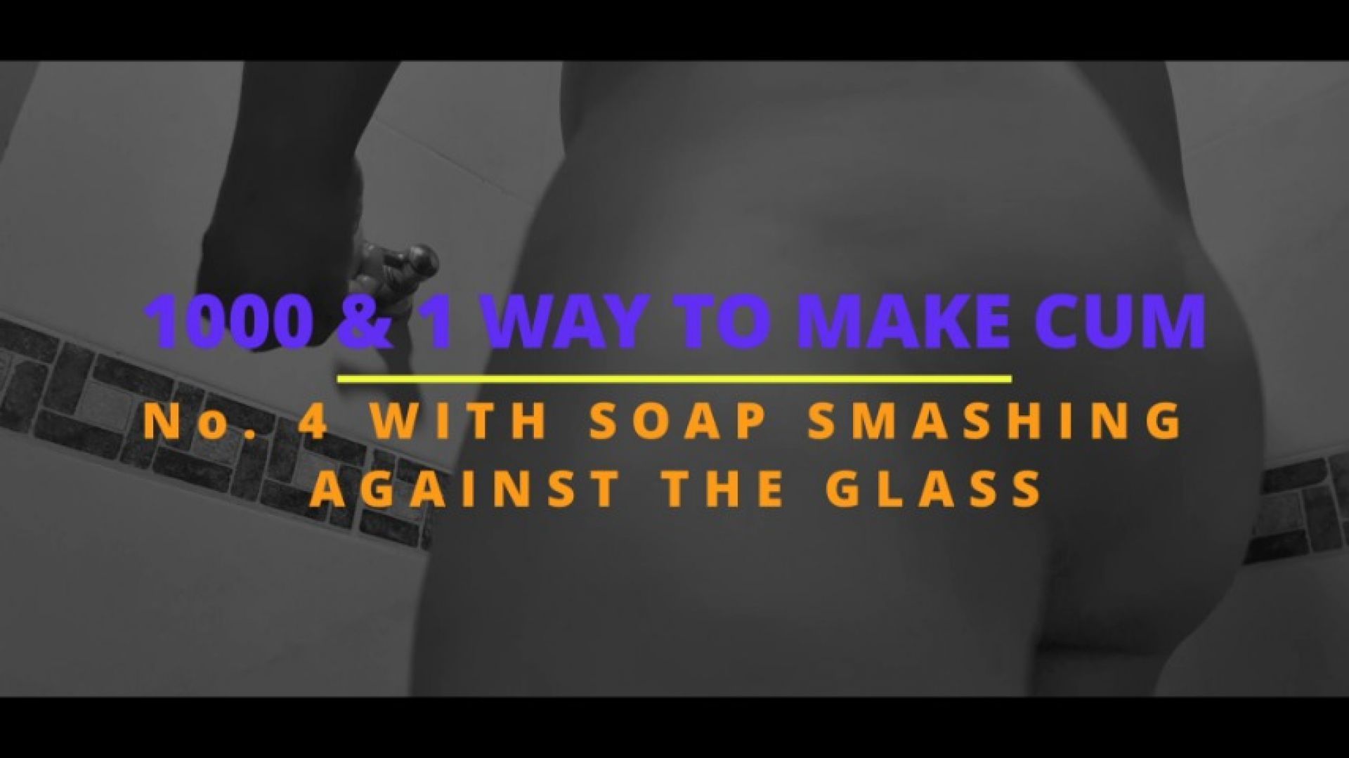 1000 &amp; 1 way to make Cum - With soap smashing against the gl