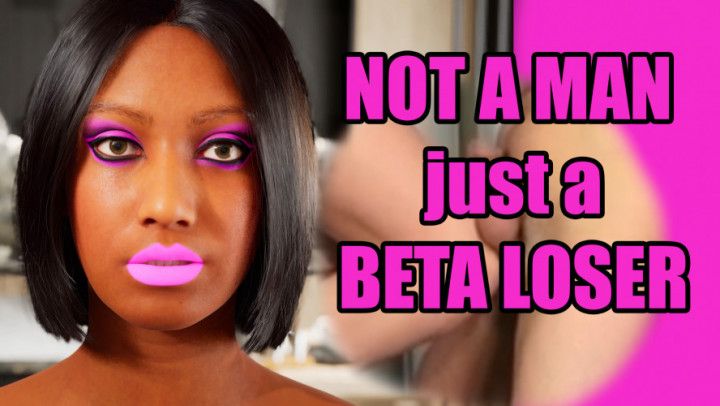 You are NOT A MAN just a BETA LOSER