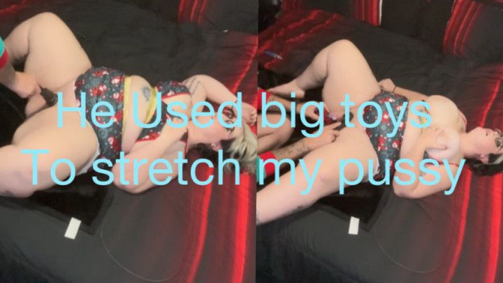 He used big toys to stretch my pussy