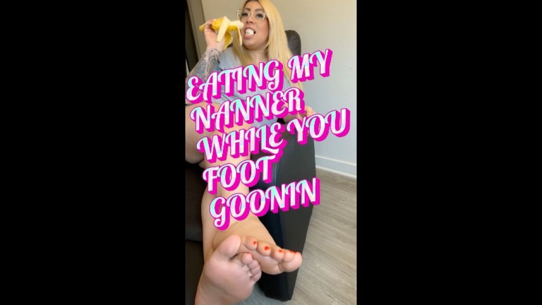 EATING MY NANNER WHILE YOU FOOT GOONIN