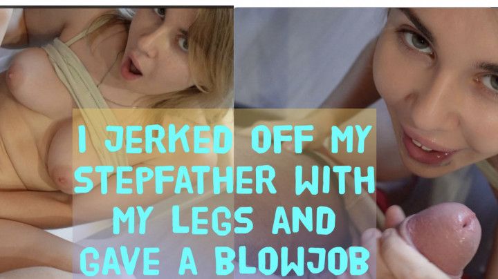 I jerked off my stepfather with my legs and gave a blowjob