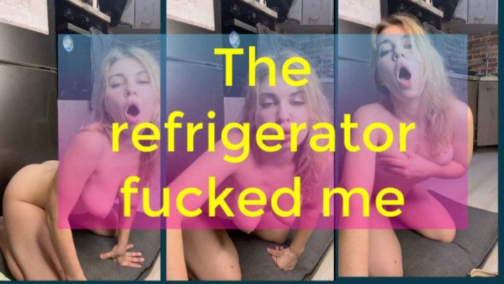 The refrigerator fucked me