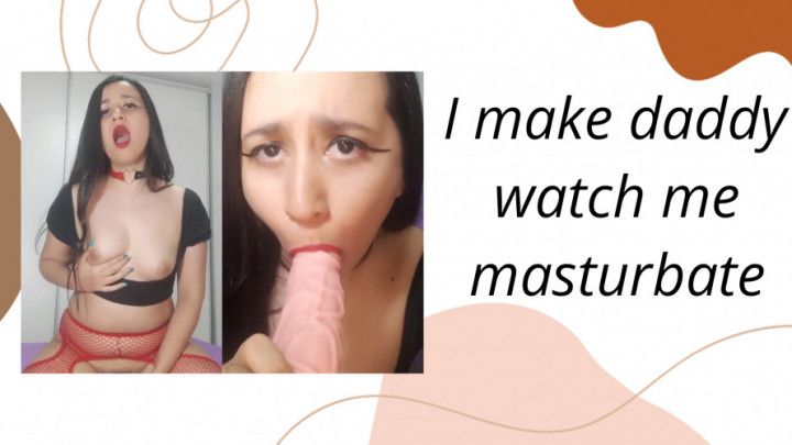 I make daddy watch me masturbate