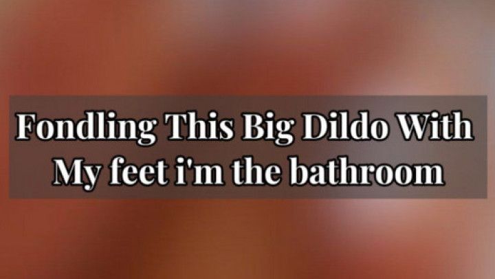 fondling this big dildo with my feet in the bathroom