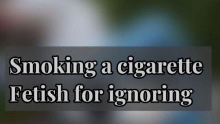 Smoking a cigarette / Fetish for ignoring