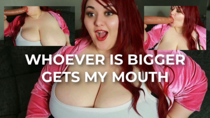WHOEVER IS BIGGER GETS MY MOUTH