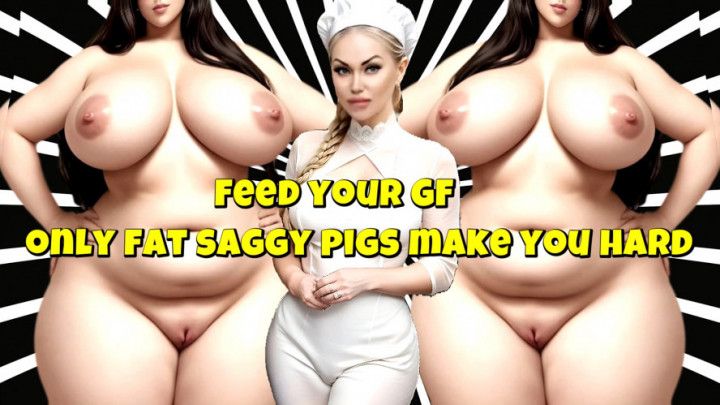 Feed your GF - only fat saggy pigs make you hard