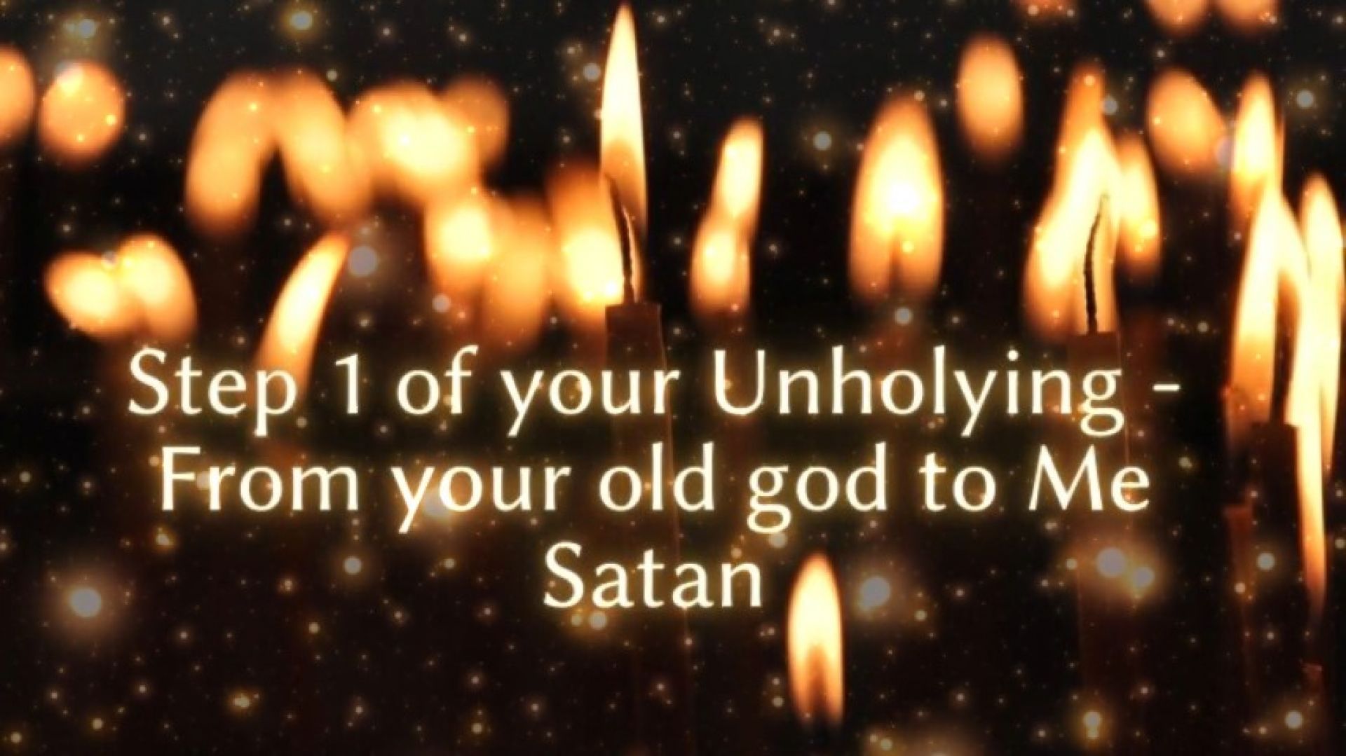 Step 1 of your Unholying - From your old god to Me Satan