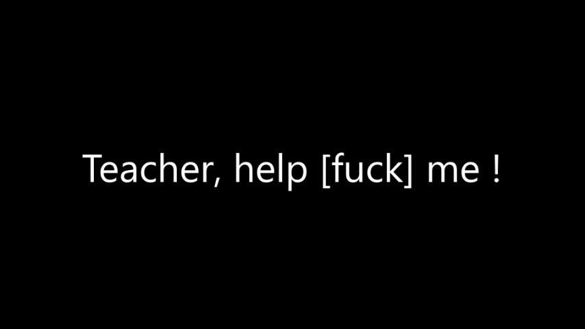 Teacher, help- FUCK- me