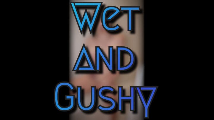 Wet and Gushy