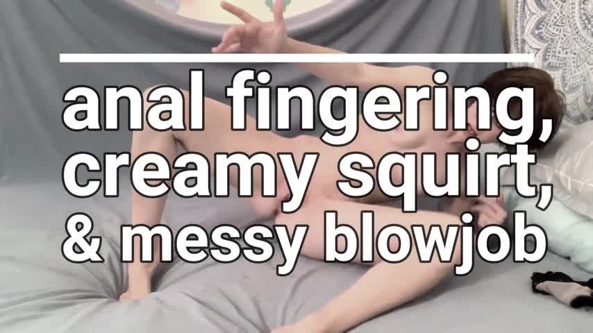 Anal Fingering, Creamy Squirt, Messy BJ