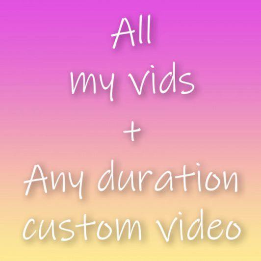 All my vids and Any duration custom vid