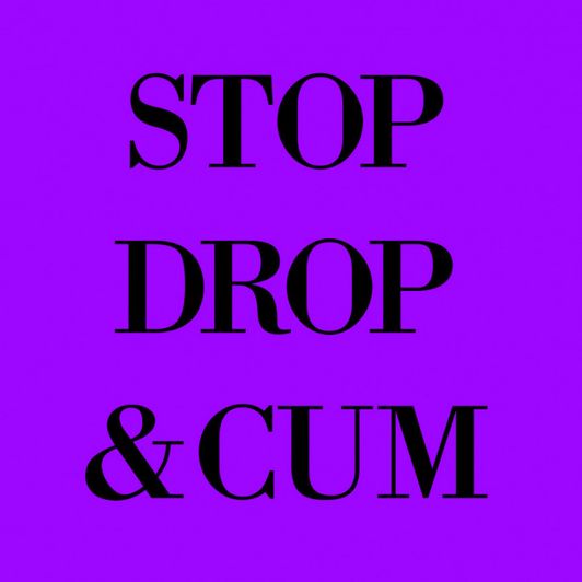 STOP DROP AND CUM! Make me cum RIGHT NOW