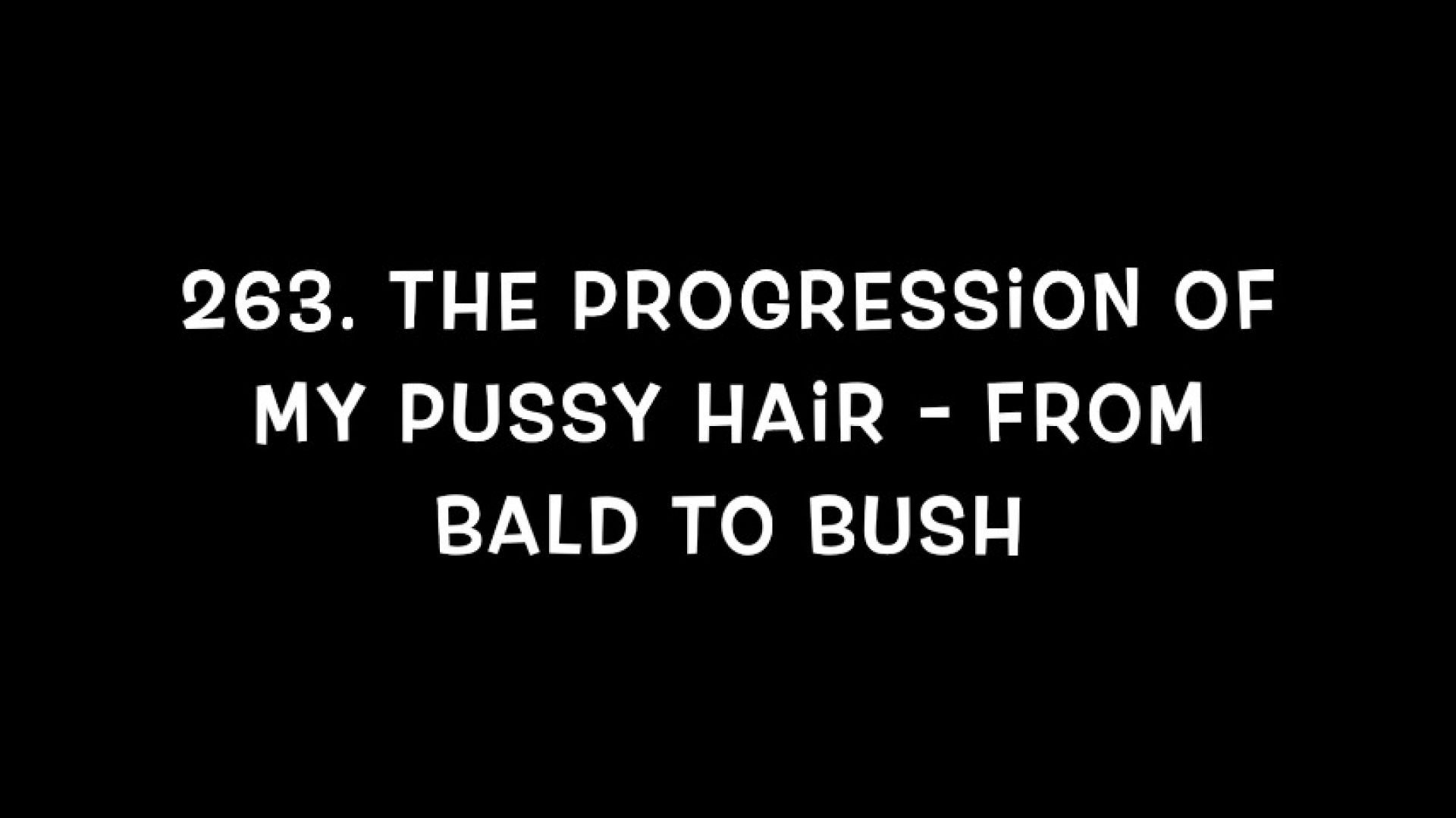 263. The Progression of my Pussy Hair - from bald to bush