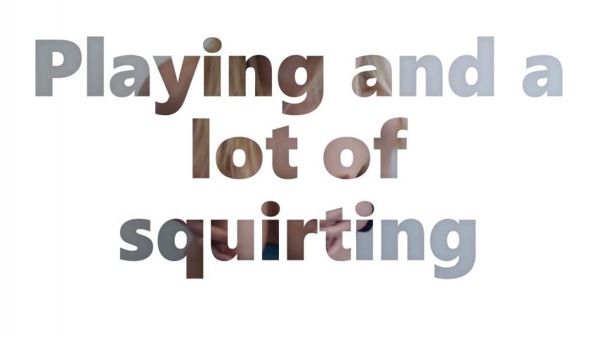 Playing and A LOT of squirting
