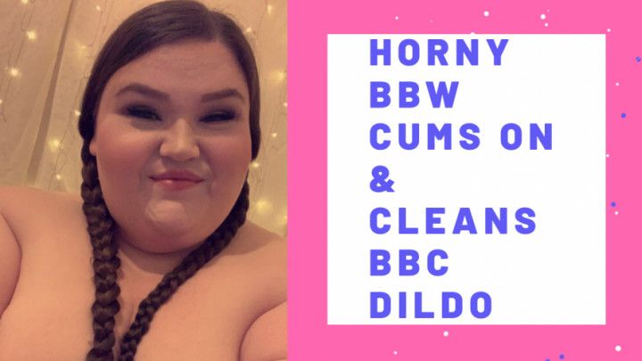 Horny BBW Cums on and Cleans BBC Dildo
