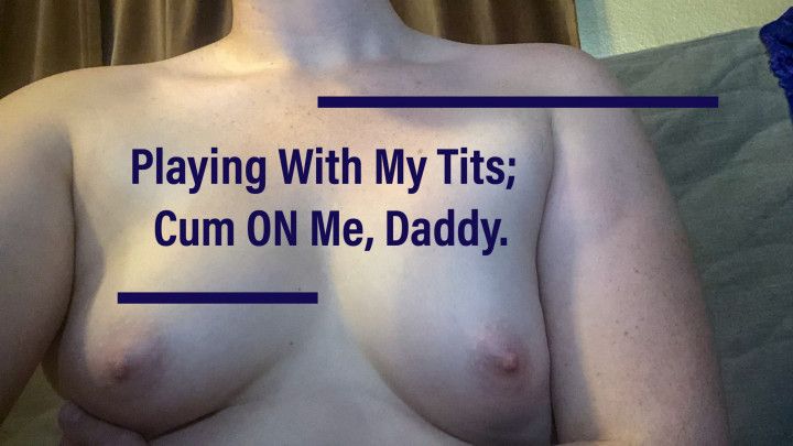 Playing With My Tits; Cum ON Me Daddy