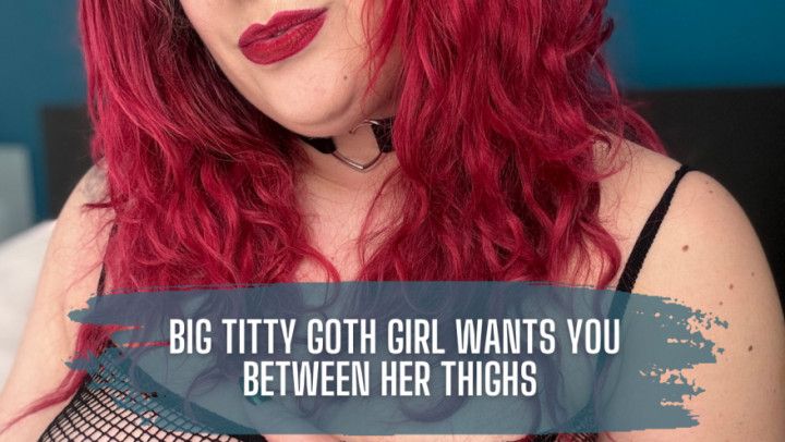 Big Titty Goth Girl Wants You Between Her Thighs