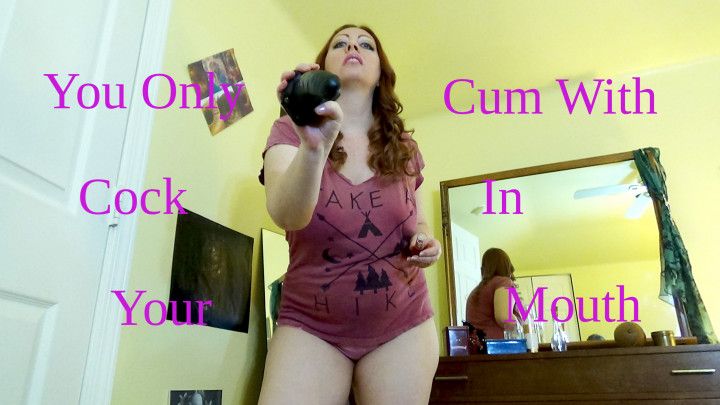 You Only Cum With Cock In Your Mouth