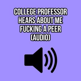 COLLEGE PROFESSOR HEARS ABOUT ME FUCKING A PEER AUDIO ONLY