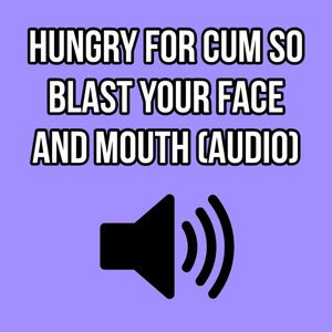 HUNGRY FOR CUM SO BLAST YOUR FACE AND MOUTH AUDIO ONLY ELLIE