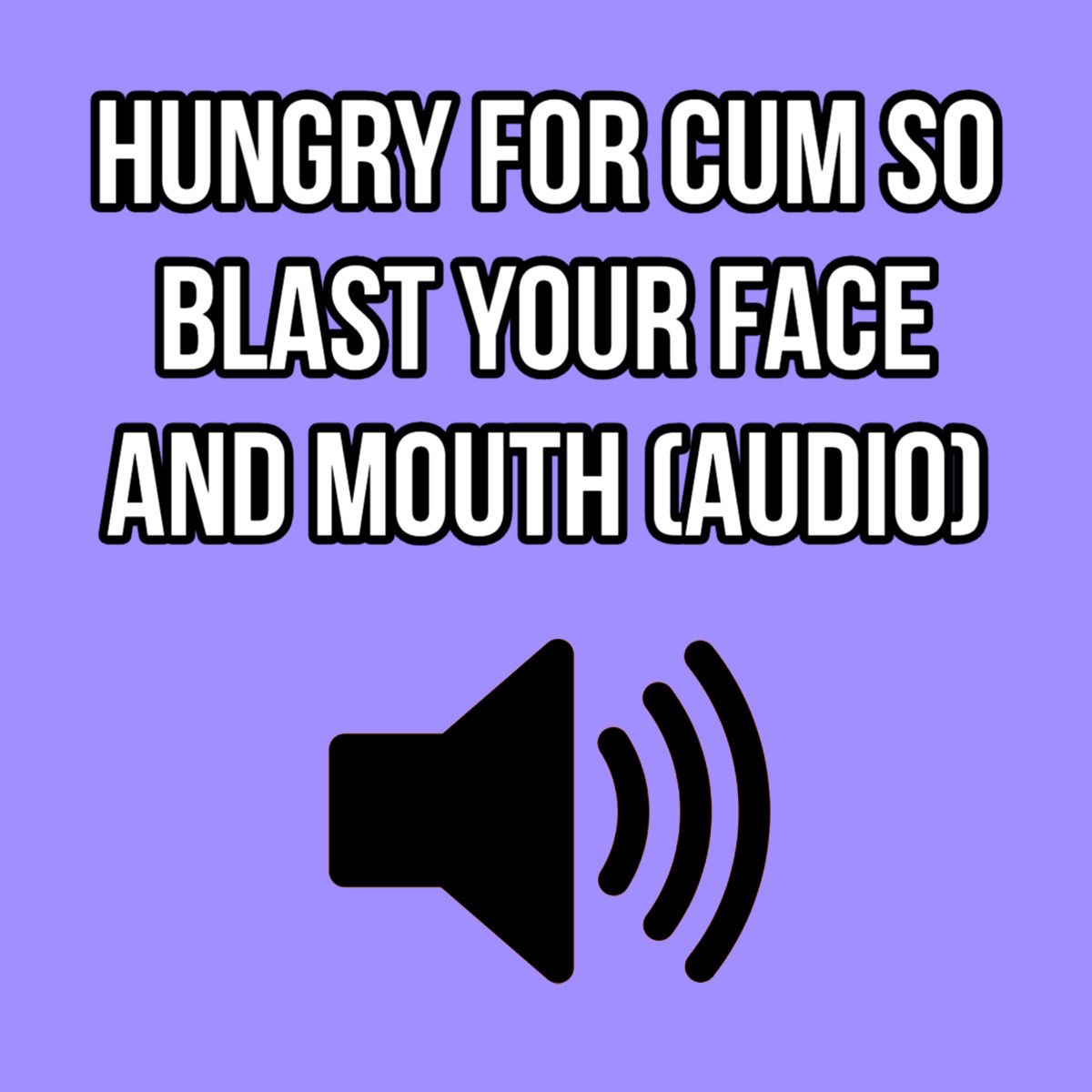 HUNGRY FOR CUM SO BLAST YOUR FACE AND MOUTH AUDIO ONLY ELLIE