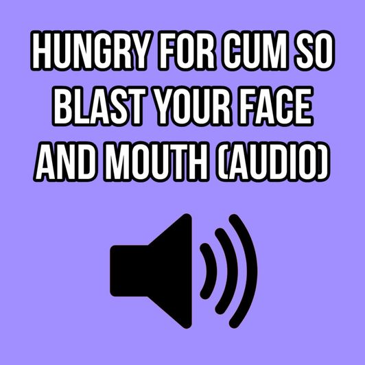 HUNGRY FOR CUM SO BLAST YOUR FACE AND MOUTH AUDIO ONLY ELLIE
