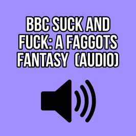 BBC SUCK AND FUCK: A FAGGOTS FANTASY AUDIO ELLIE IDOL