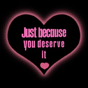 Just because you deserve it