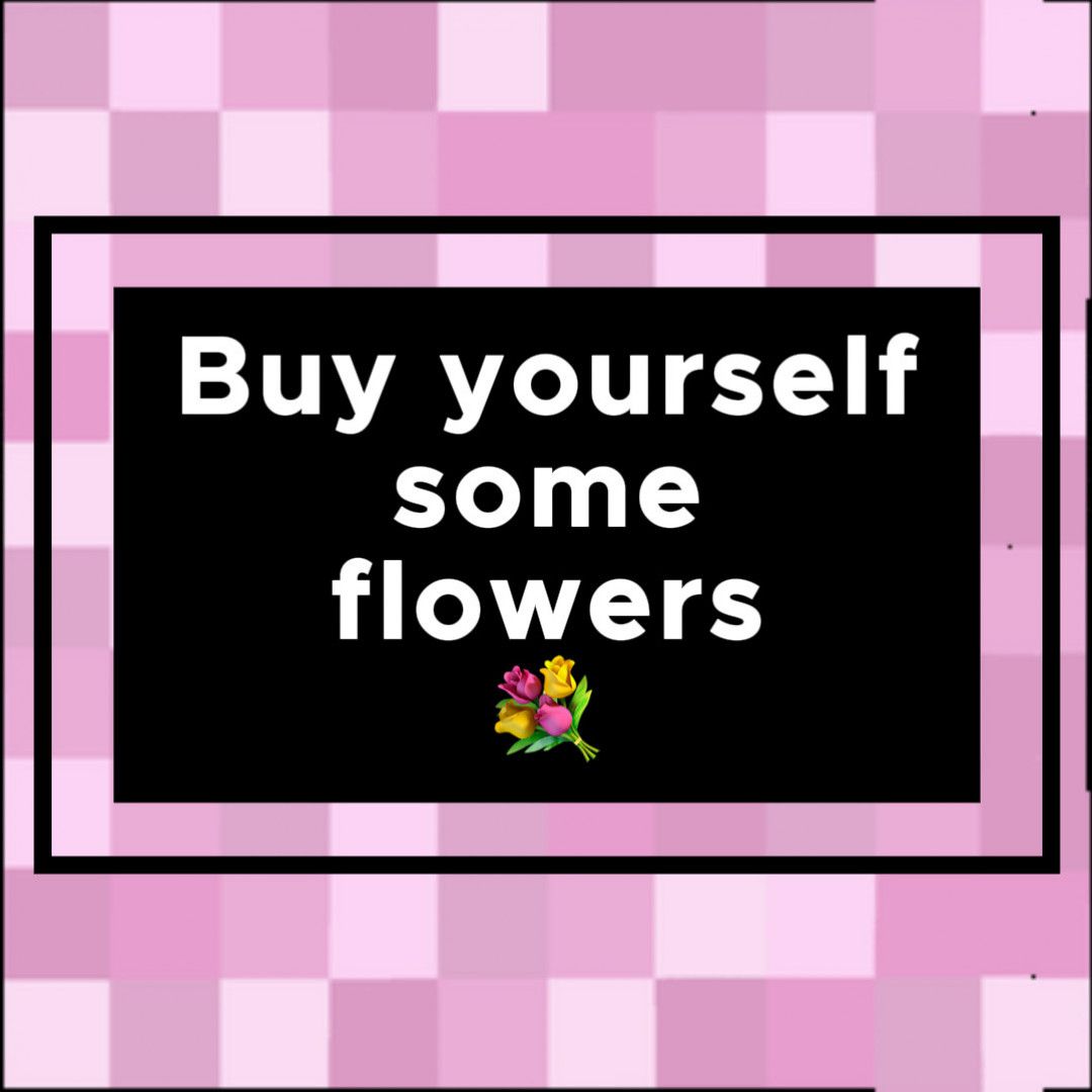 Buy yourself some flowers