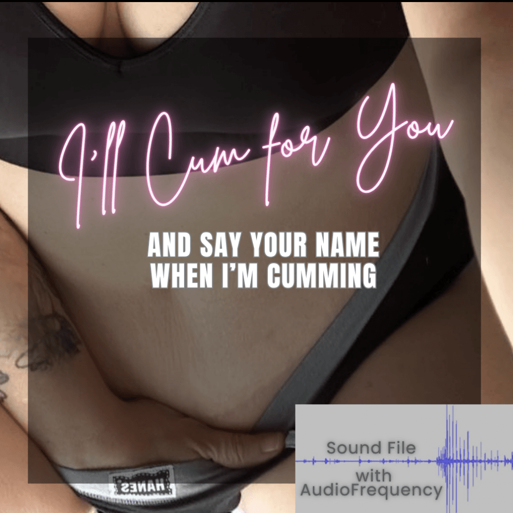 I will cum FOR YOU and say your name when I come AUDIO